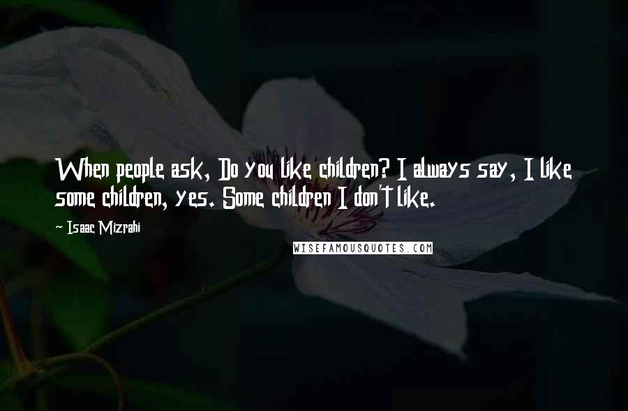 Isaac Mizrahi Quotes: When people ask, Do you like children? I always say, I like some children, yes. Some children I don't like.