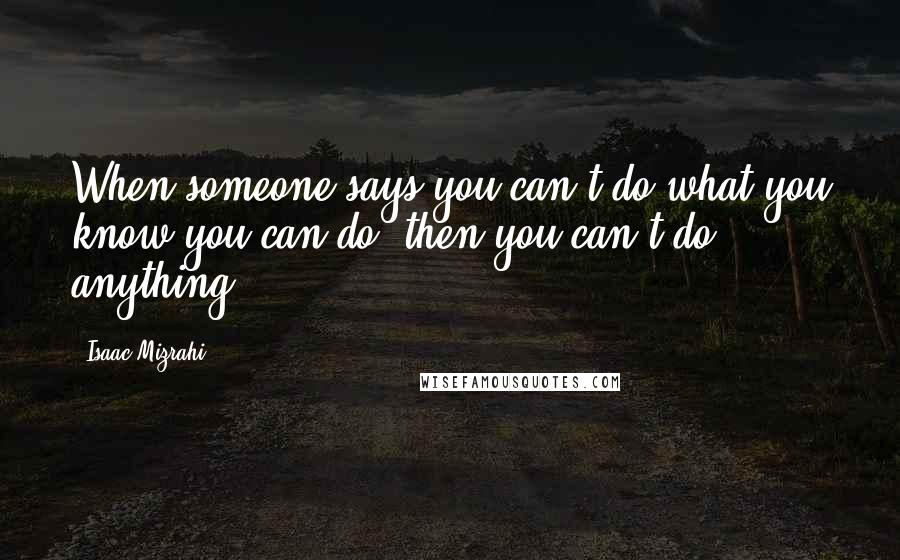 Isaac Mizrahi Quotes: When someone says you can't do what you know you can do, then you can't do anything.