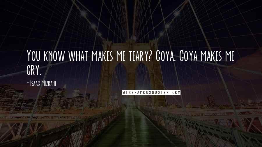 Isaac Mizrahi Quotes: You know what makes me teary? Goya. Goya makes me cry.
