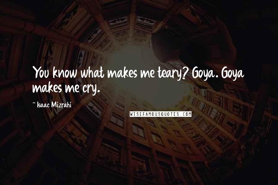 Isaac Mizrahi Quotes: You know what makes me teary? Goya. Goya makes me cry.