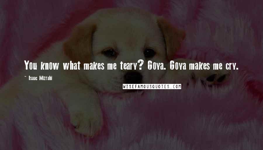 Isaac Mizrahi Quotes: You know what makes me teary? Goya. Goya makes me cry.