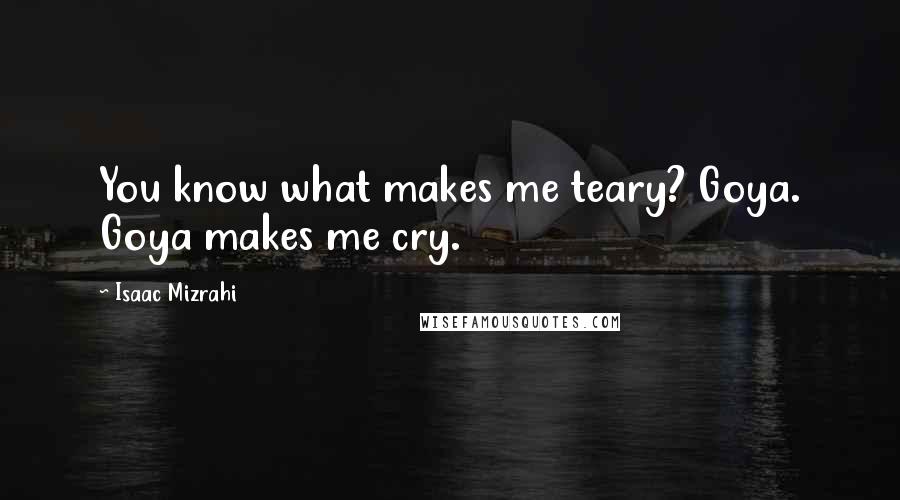Isaac Mizrahi Quotes: You know what makes me teary? Goya. Goya makes me cry.