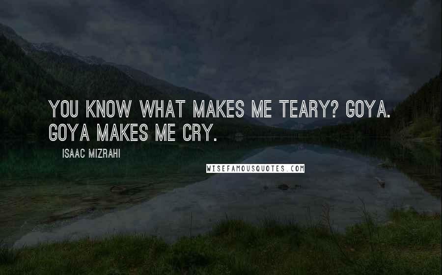 Isaac Mizrahi Quotes: You know what makes me teary? Goya. Goya makes me cry.
