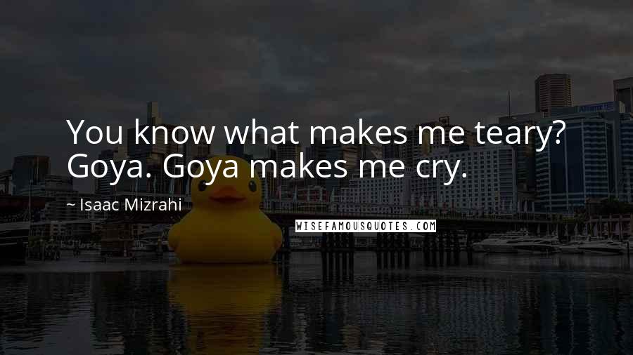 Isaac Mizrahi Quotes: You know what makes me teary? Goya. Goya makes me cry.