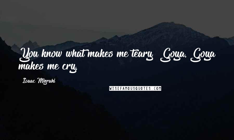Isaac Mizrahi Quotes: You know what makes me teary? Goya. Goya makes me cry.