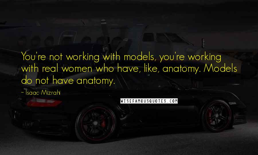 Isaac Mizrahi Quotes: You're not working with models, you're working with real women who have, like, anatomy. Models do not have anatomy.