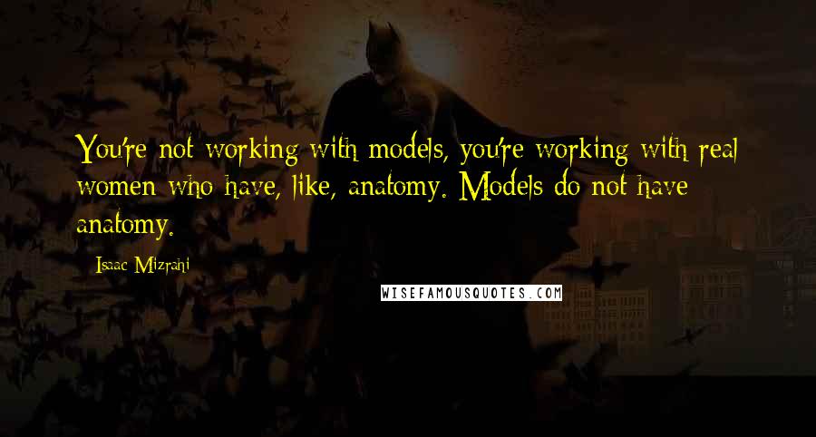 Isaac Mizrahi Quotes: You're not working with models, you're working with real women who have, like, anatomy. Models do not have anatomy.