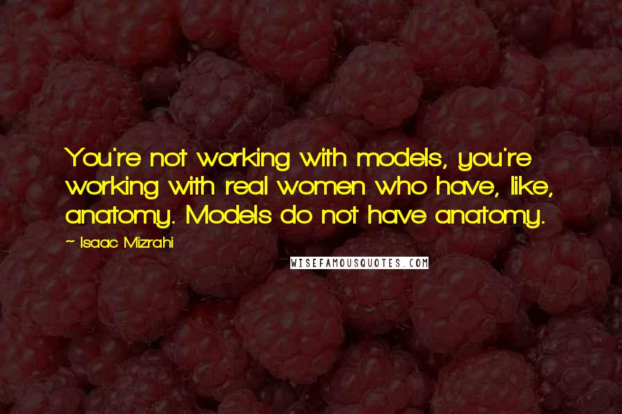 Isaac Mizrahi Quotes: You're not working with models, you're working with real women who have, like, anatomy. Models do not have anatomy.