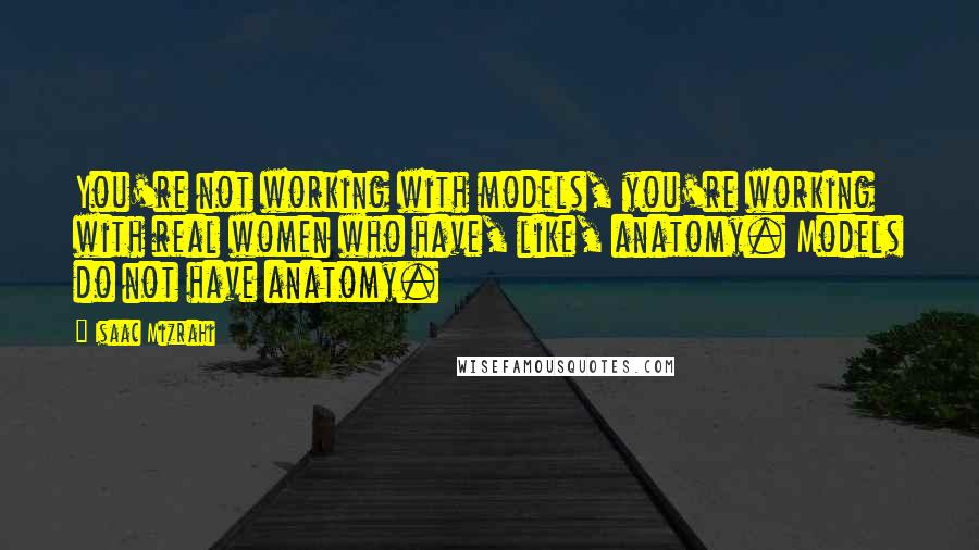 Isaac Mizrahi Quotes: You're not working with models, you're working with real women who have, like, anatomy. Models do not have anatomy.