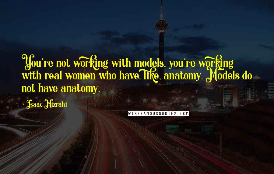 Isaac Mizrahi Quotes: You're not working with models, you're working with real women who have, like, anatomy. Models do not have anatomy.