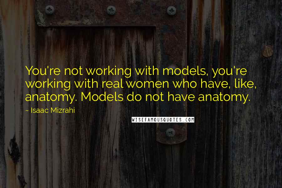Isaac Mizrahi Quotes: You're not working with models, you're working with real women who have, like, anatomy. Models do not have anatomy.