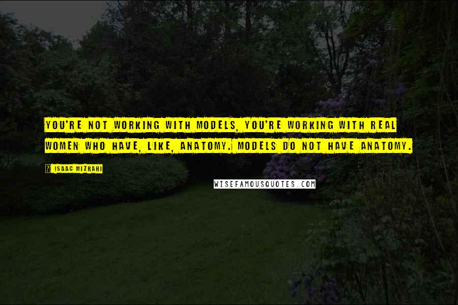 Isaac Mizrahi Quotes: You're not working with models, you're working with real women who have, like, anatomy. Models do not have anatomy.