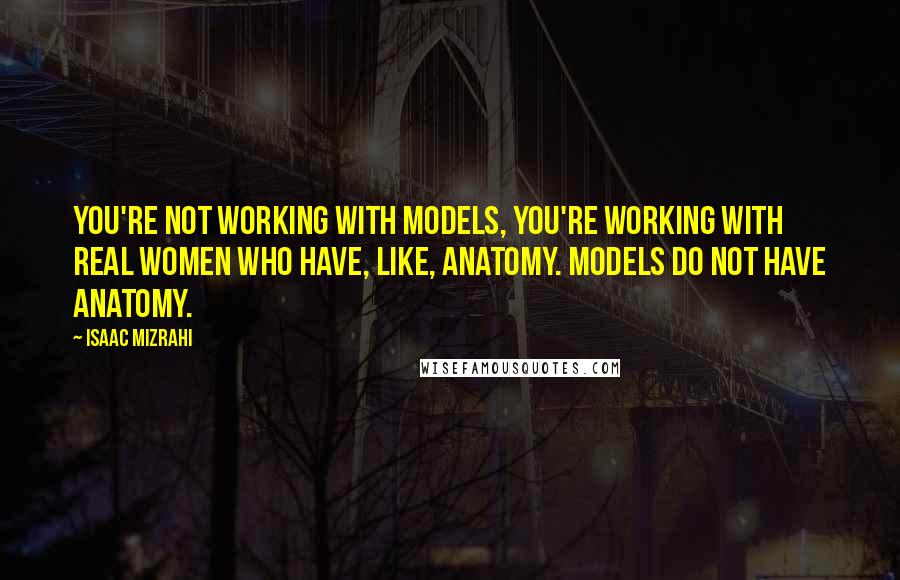 Isaac Mizrahi Quotes: You're not working with models, you're working with real women who have, like, anatomy. Models do not have anatomy.