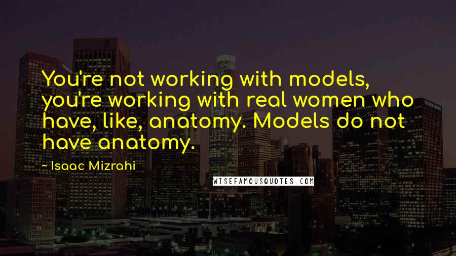 Isaac Mizrahi Quotes: You're not working with models, you're working with real women who have, like, anatomy. Models do not have anatomy.