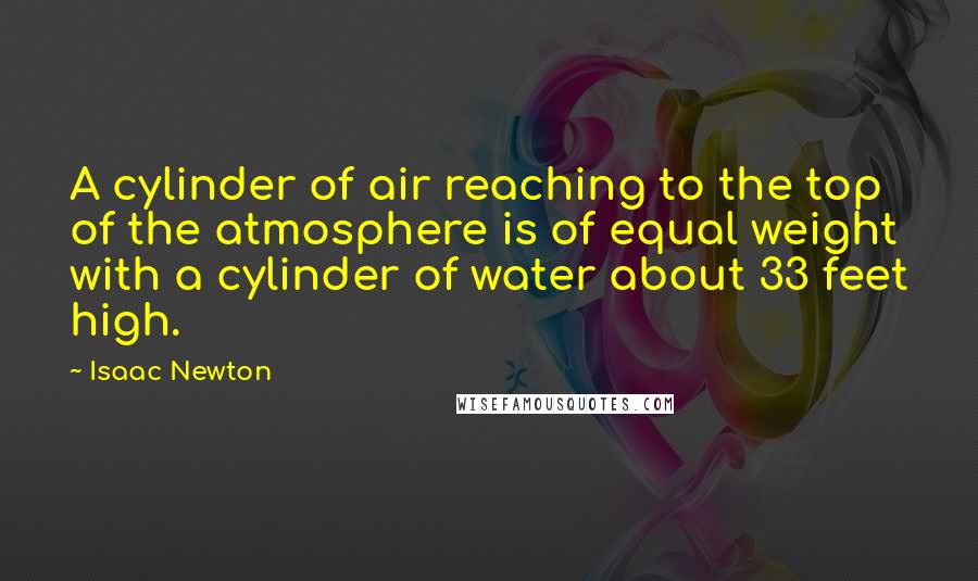 Isaac Newton Quotes: A cylinder of air reaching to the top of the atmosphere is of equal weight with a cylinder of water about 33 feet high.