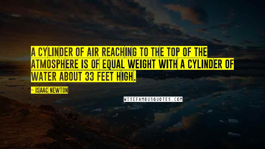 Isaac Newton Quotes: A cylinder of air reaching to the top of the atmosphere is of equal weight with a cylinder of water about 33 feet high.