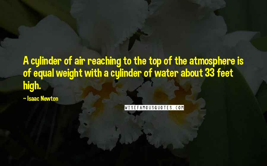Isaac Newton Quotes: A cylinder of air reaching to the top of the atmosphere is of equal weight with a cylinder of water about 33 feet high.