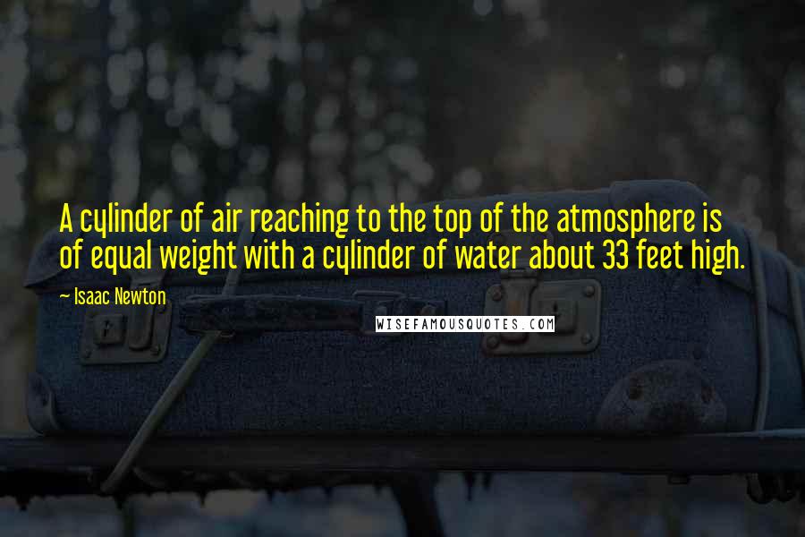 Isaac Newton Quotes: A cylinder of air reaching to the top of the atmosphere is of equal weight with a cylinder of water about 33 feet high.