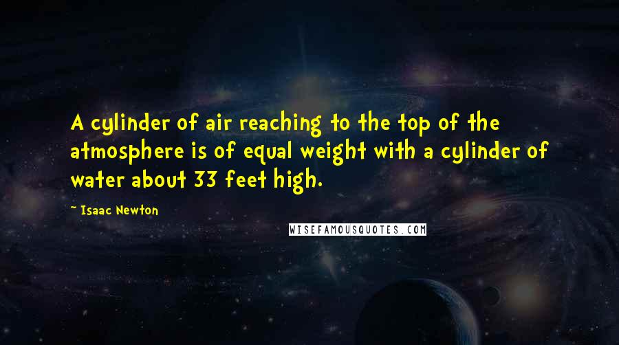 Isaac Newton Quotes: A cylinder of air reaching to the top of the atmosphere is of equal weight with a cylinder of water about 33 feet high.