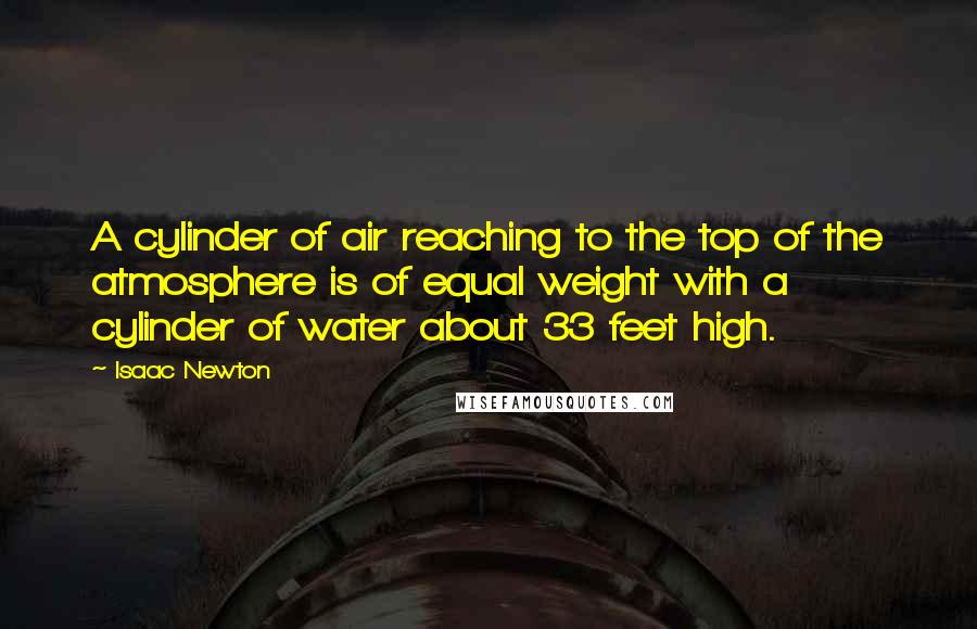 Isaac Newton Quotes: A cylinder of air reaching to the top of the atmosphere is of equal weight with a cylinder of water about 33 feet high.