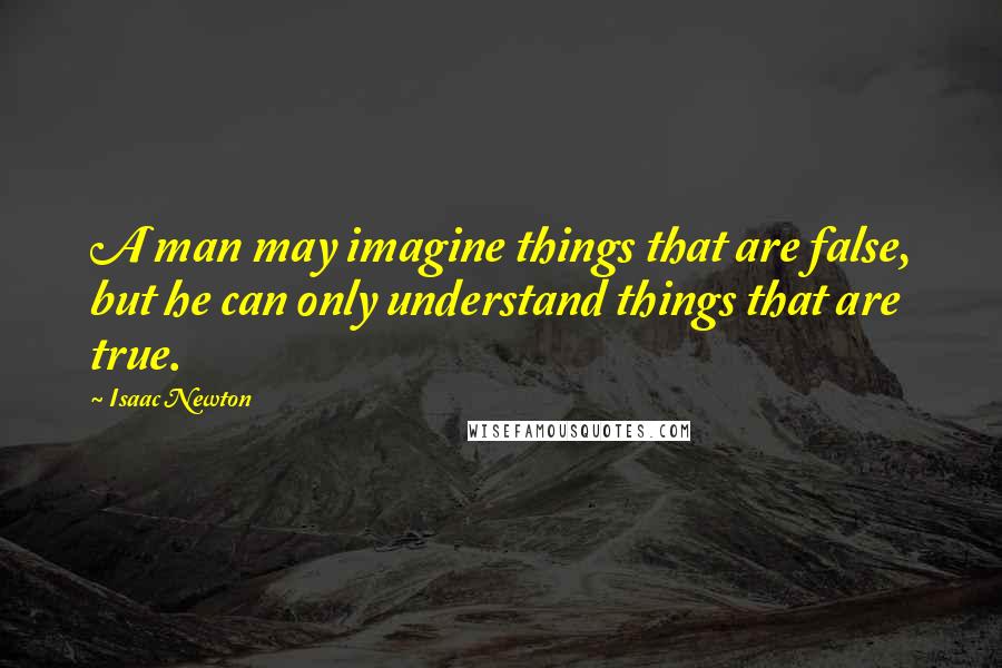 Isaac Newton Quotes: A man may imagine things that are false, but he can only understand things that are true.