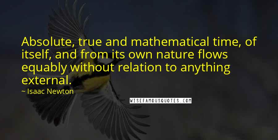 Isaac Newton Quotes: Absolute, true and mathematical time, of itself, and from its own nature flows equably without relation to anything external.