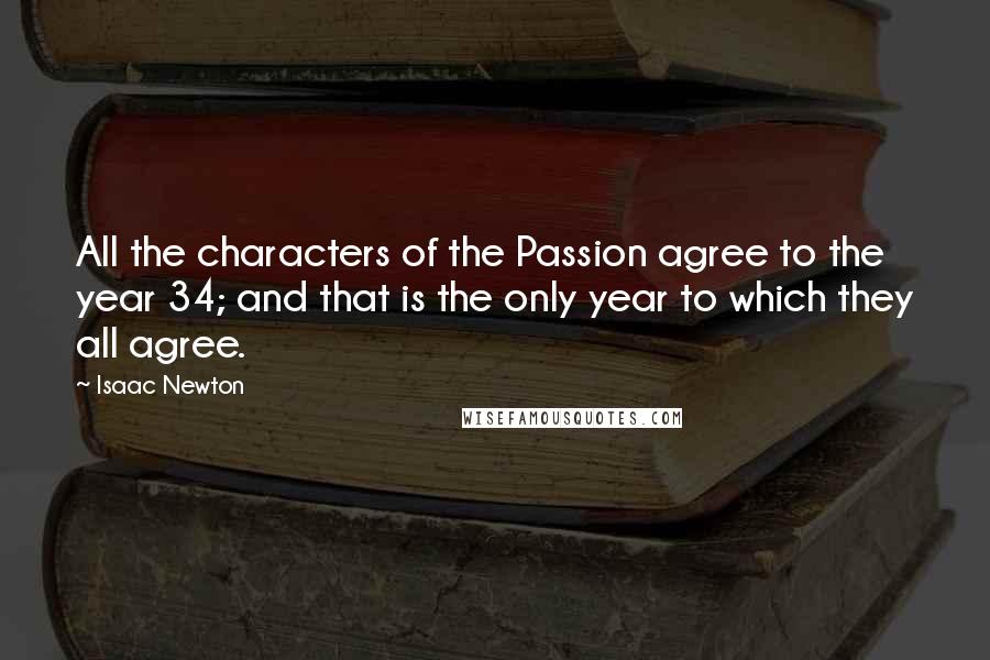 Isaac Newton Quotes: All the characters of the Passion agree to the year 34; and that is the only year to which they all agree.