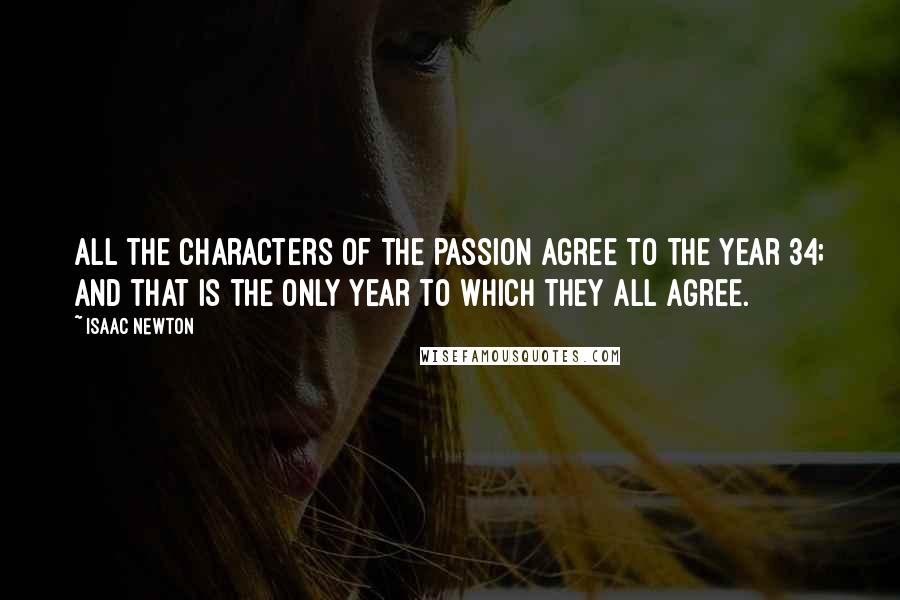 Isaac Newton Quotes: All the characters of the Passion agree to the year 34; and that is the only year to which they all agree.