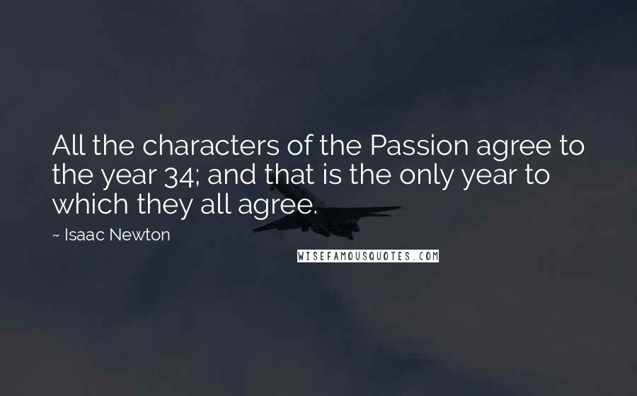 Isaac Newton Quotes: All the characters of the Passion agree to the year 34; and that is the only year to which they all agree.