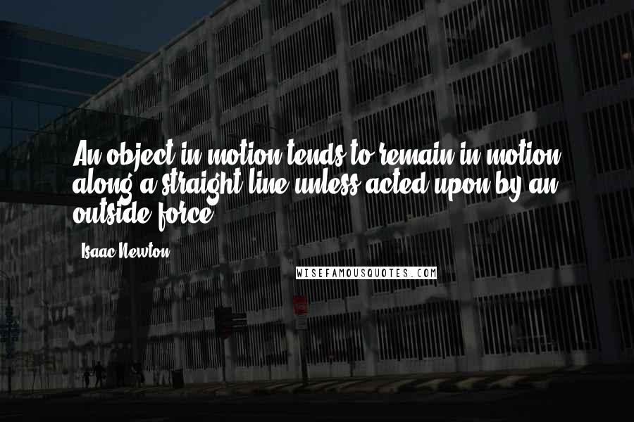 Isaac Newton Quotes: An object in motion tends to remain in motion along a straight line unless acted upon by an outside force.