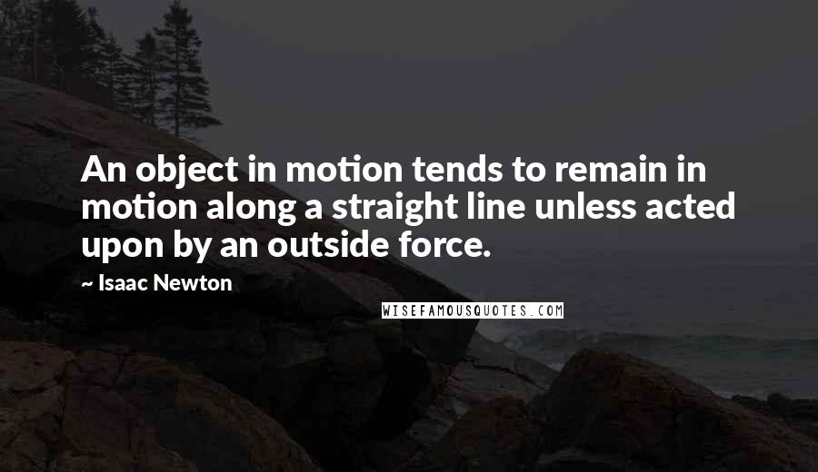 Isaac Newton Quotes: An object in motion tends to remain in motion along a straight line unless acted upon by an outside force.