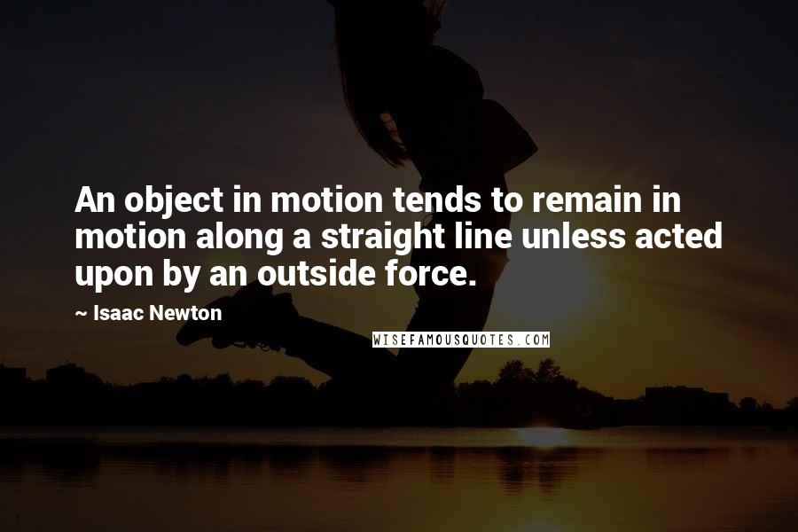 Isaac Newton Quotes: An object in motion tends to remain in motion along a straight line unless acted upon by an outside force.