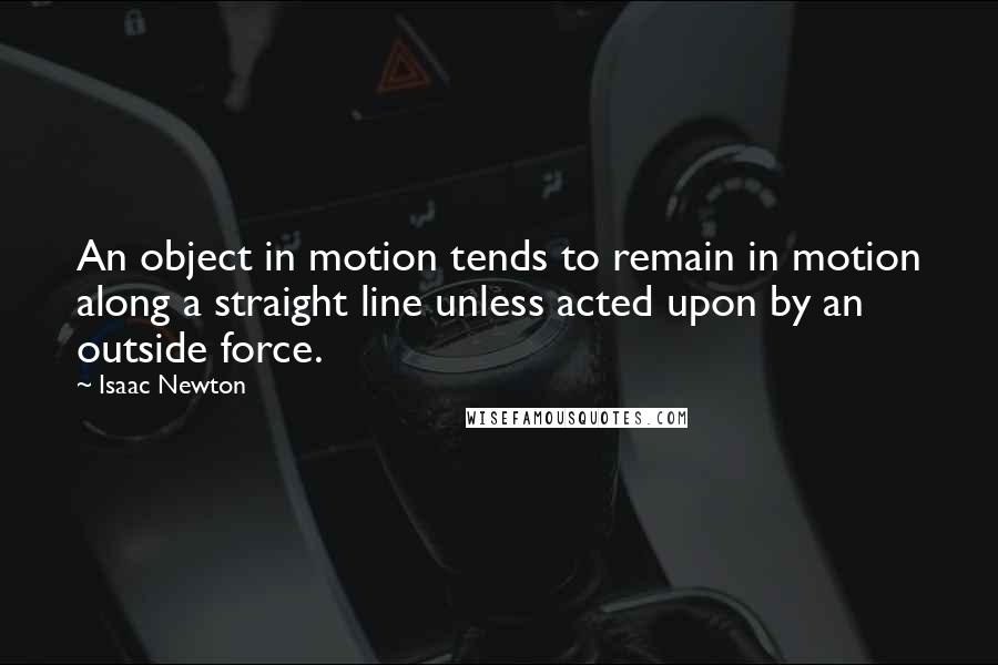 Isaac Newton Quotes: An object in motion tends to remain in motion along a straight line unless acted upon by an outside force.