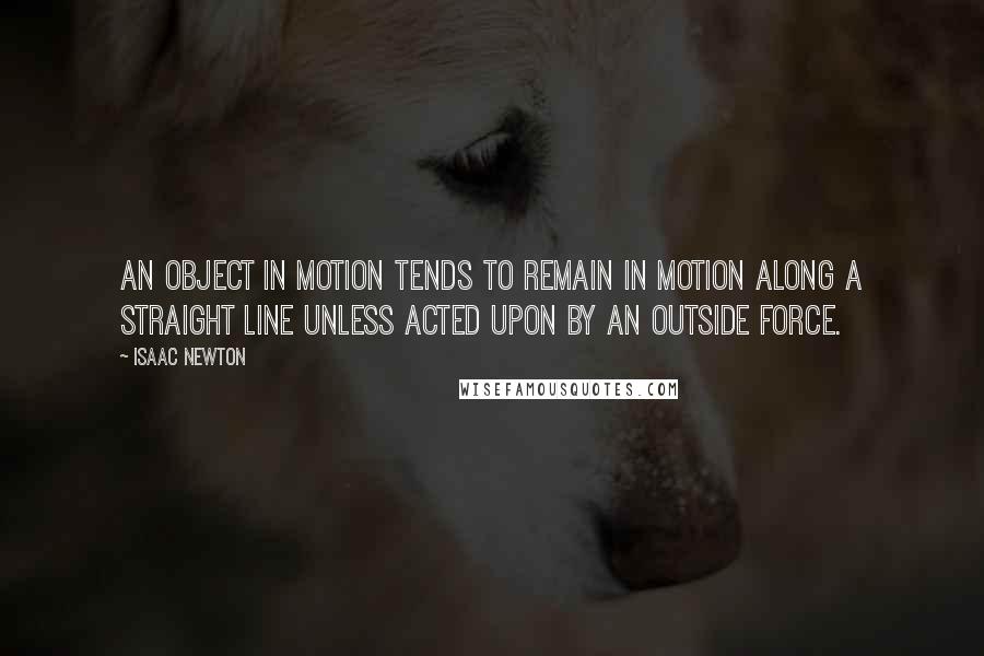 Isaac Newton Quotes: An object in motion tends to remain in motion along a straight line unless acted upon by an outside force.