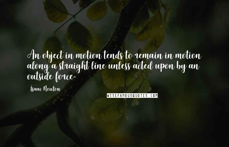 Isaac Newton Quotes: An object in motion tends to remain in motion along a straight line unless acted upon by an outside force.