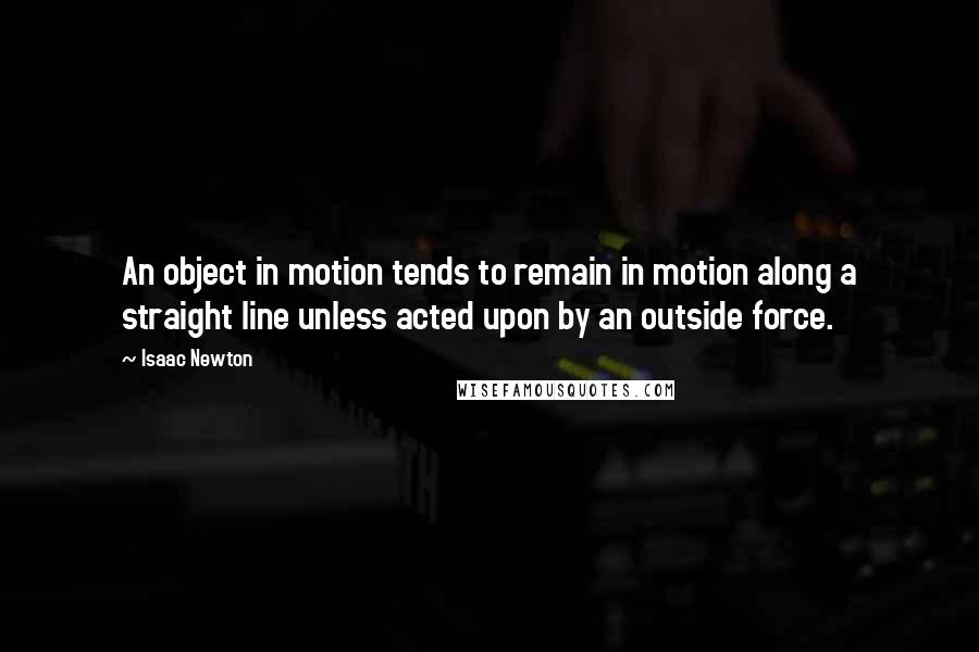 Isaac Newton Quotes: An object in motion tends to remain in motion along a straight line unless acted upon by an outside force.
