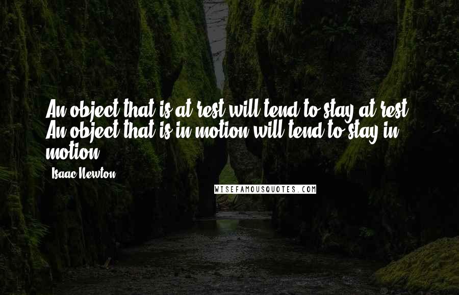 Isaac Newton Quotes: An object that is at rest will tend to stay at rest. An object that is in motion will tend to stay in motion.