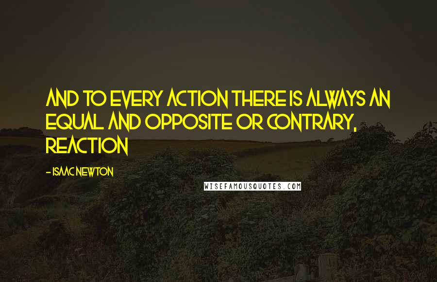 Isaac Newton Quotes: And to every action there is always an equal and opposite or contrary, reaction