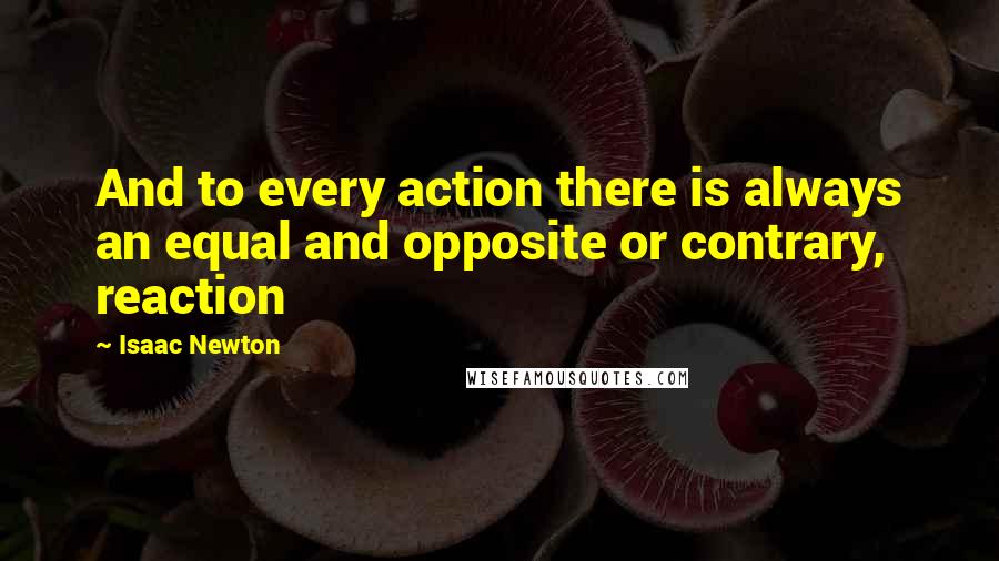 Isaac Newton Quotes: And to every action there is always an equal and opposite or contrary, reaction