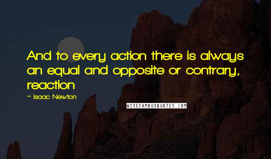 Isaac Newton Quotes: And to every action there is always an equal and opposite or contrary, reaction