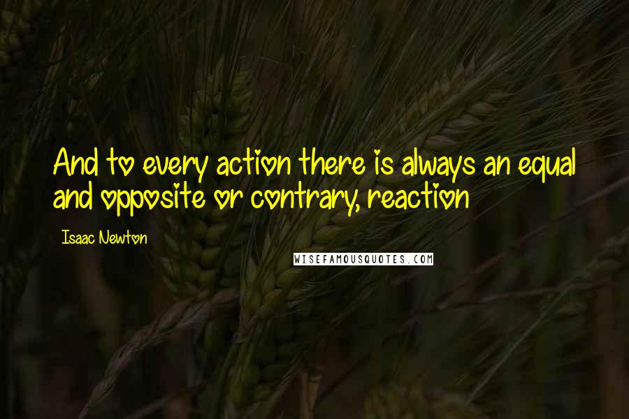 Isaac Newton Quotes: And to every action there is always an equal and opposite or contrary, reaction