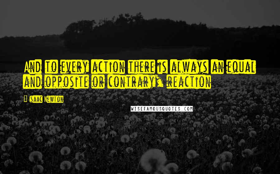 Isaac Newton Quotes: And to every action there is always an equal and opposite or contrary, reaction