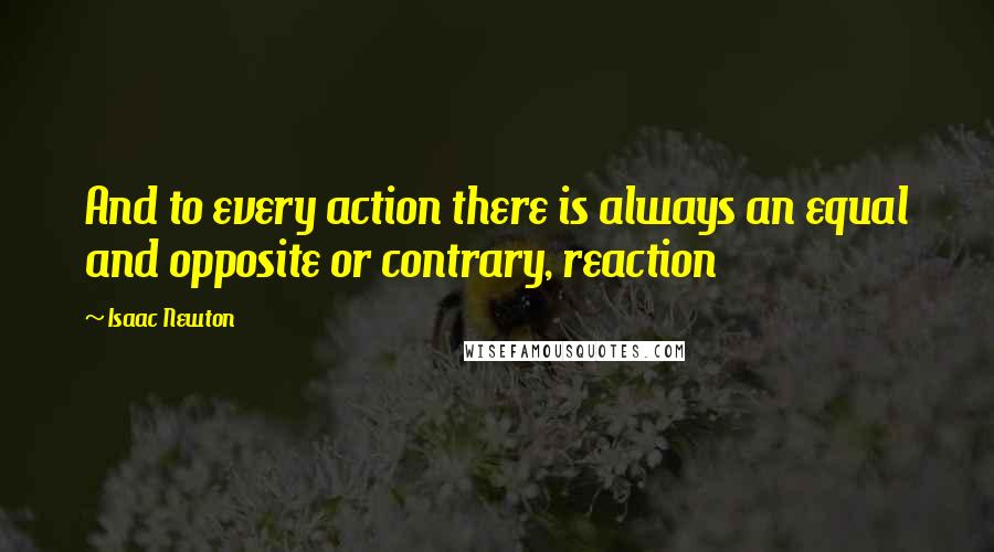 Isaac Newton Quotes: And to every action there is always an equal and opposite or contrary, reaction