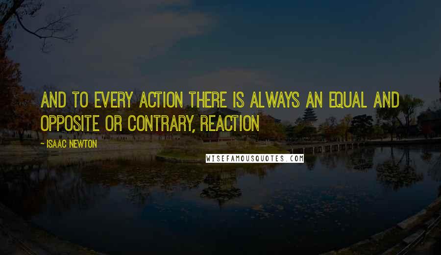 Isaac Newton Quotes: And to every action there is always an equal and opposite or contrary, reaction