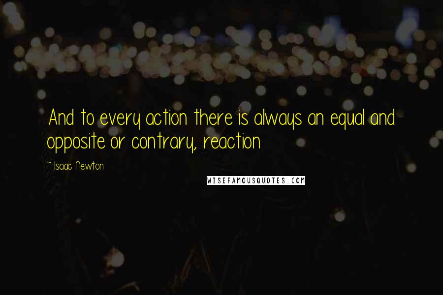 Isaac Newton Quotes: And to every action there is always an equal and opposite or contrary, reaction