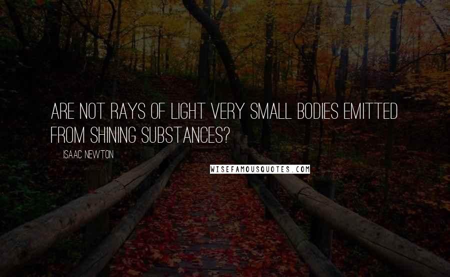 Isaac Newton Quotes: Are not rays of light very small bodies emitted from shining substances?