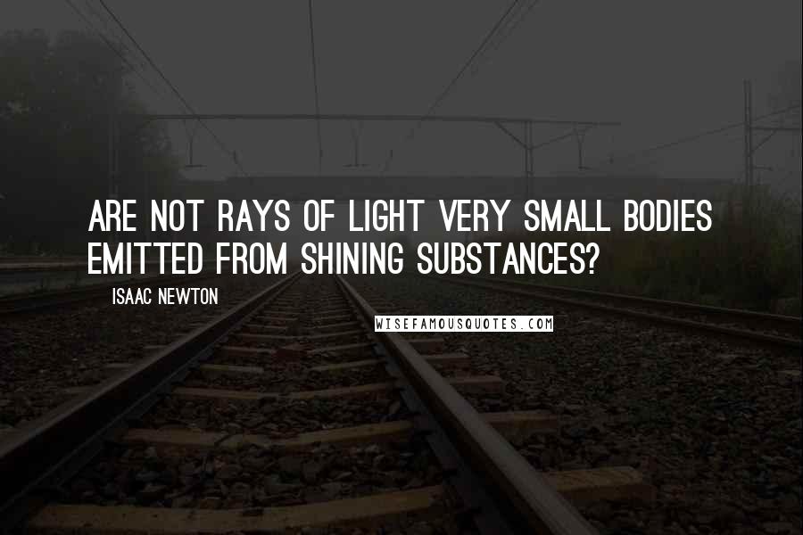 Isaac Newton Quotes: Are not rays of light very small bodies emitted from shining substances?