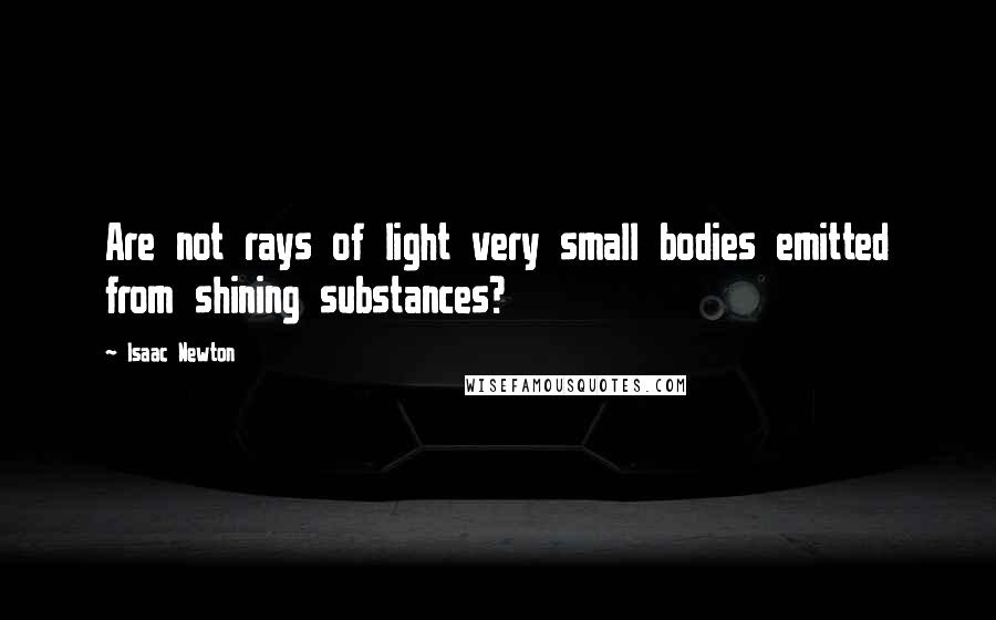 Isaac Newton Quotes: Are not rays of light very small bodies emitted from shining substances?