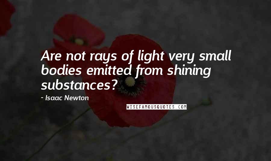 Isaac Newton Quotes: Are not rays of light very small bodies emitted from shining substances?
