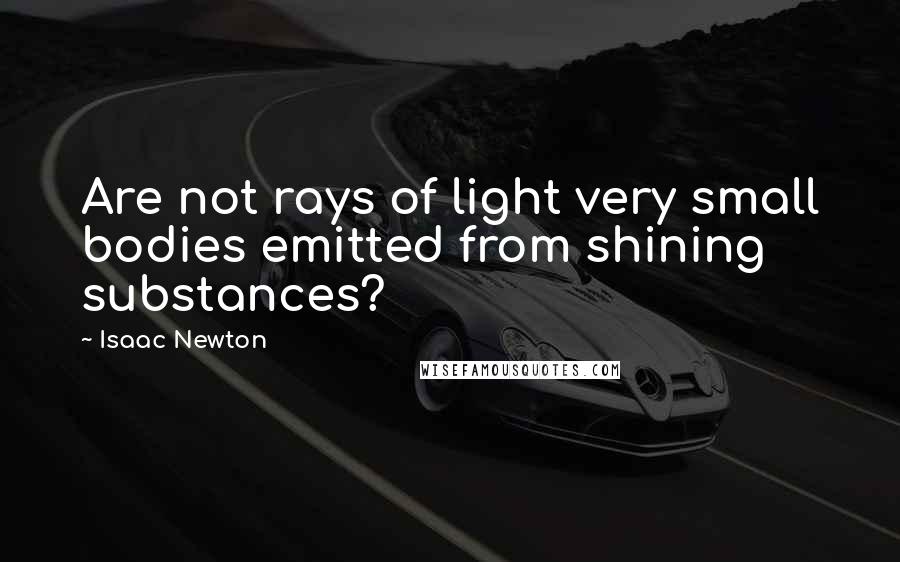 Isaac Newton Quotes: Are not rays of light very small bodies emitted from shining substances?